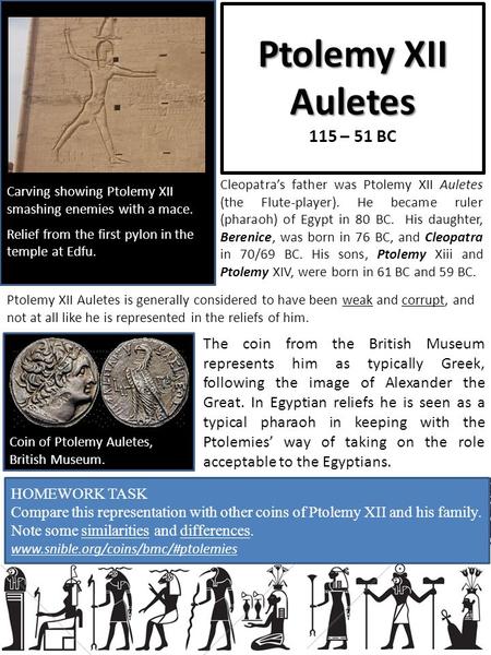 Ptolemy XII Auletes Ptolemy XII Auletes 115 – 51 BC Cleopatra’s father was Ptolemy XII Auletes (the Flute-player). He became ruler (pharaoh) of Egypt in.