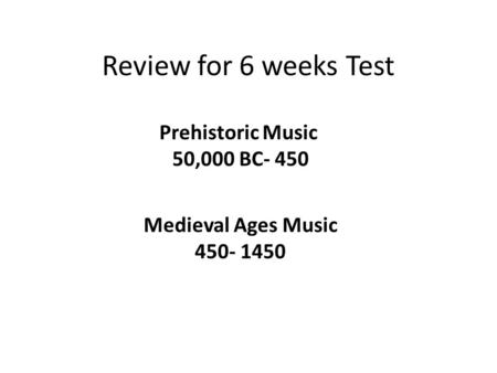 Review for 6 weeks Test Prehistoric Music 50,000 BC- 450 Medieval Ages Music 450- 1450.