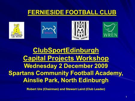 1 FERNIESIDE FOOTBALL CLUB ClubSportEdinburgh Capital Projects Workshop Wednesday 2 December 2009 Spartans Community Football Academy, Ainslie Park, North.