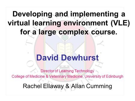 Developing and implementing a virtual learning environment (VLE) for a large complex course. David Dewhurst Director of Learning Technology College of.