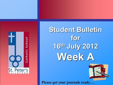 Please get your journals ready…. Student Bulletin for 16 th July 2012 Week A.