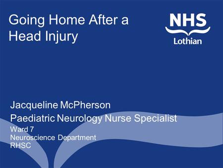 Going Home After a Head Injury Jacqueline McPherson Paediatric Neurology Nurse Specialist Ward 7 Neuroscience Department RHSC.