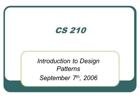 CS 210 Introduction to Design Patterns September 7 th, 2006.