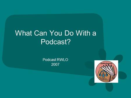 What Can You Do With a Podcast? Podcast RWLO 2007.