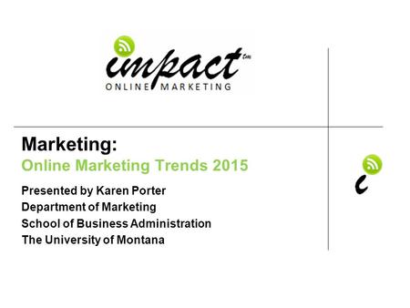 Presented by Karen Porter UM School of Business Administration & ImpactOnlineMarketing.com Marketing: Online Marketing Trends 2015 Presented by Karen Porter.