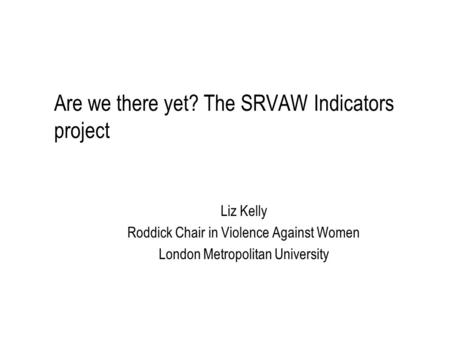 Are we there yet? The SRVAW Indicators project Liz Kelly Roddick Chair in Violence Against Women London Metropolitan University.