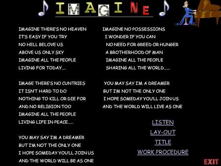 IMAGINE THERE’S NO HEAVEN IMAGINE NO POSSESSIONS IT’S EASY IF YOU TRY I WONDER IF YOU CAN NO HELL BELOVE US NO NEED FOR GREED OR HUNGER ABOVE US ONLY SKY.