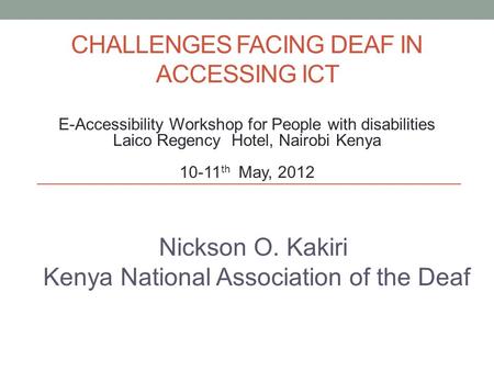 CHALLENGES FACING DEAF IN ACCESSING ICT Nickson O. Kakiri Kenya National Association of the Deaf E-Accessibility Workshop for People with disabilities.