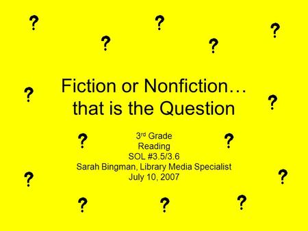 Fiction or Nonfiction… that is the Question 3 rd Grade Reading SOL #3.5/3.6 Sarah Bingman, Library Media Specialist July 10, 2007.