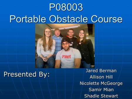 P08003 Portable Obstacle Course Presented By: Jared Berman Allison Hill Nicolette McGeorge Samir Mian Shadle Stewart.