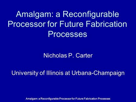 Amalgam: a Reconfigurable Processor for Future Fabrication Processes Nicholas P. Carter University of Illinois at Urbana-Champaign.