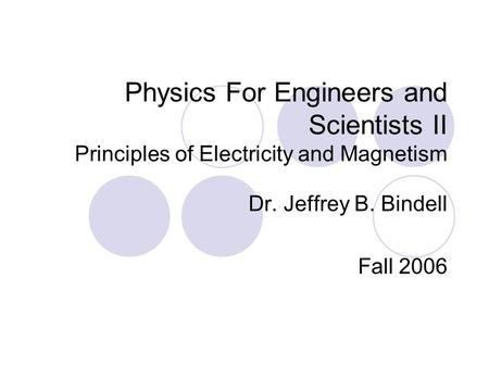 Physics For Engineers and Scientists II Principles of Electricity and Magnetism Dr. Jeffrey B. Bindell Fall 2006.