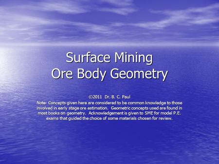 Surface Mining Ore Body Geometry ©2011 Dr. B. C. Paul Note- Concepts given here are considered to be common knowledge to those involved in early stage.