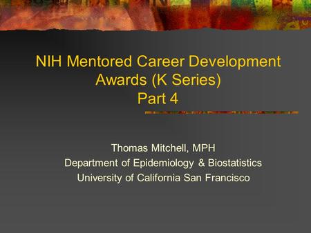 NIH Mentored Career Development Awards (K Series) Part 4 Thomas Mitchell, MPH Department of Epidemiology & Biostatistics University of California San Francisco.