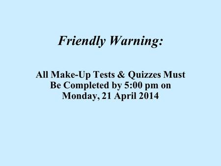 Friendly Warning: All Make-Up Tests & Quizzes Must Be Completed by 5:00 pm on Monday, 21 April 2014.