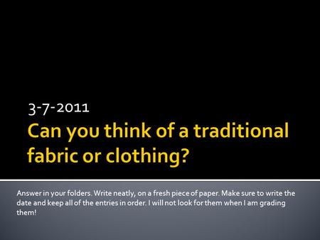 3-7-2011 Answer in your folders. Write neatly, on a fresh piece of paper. Make sure to write the date and keep all of the entries in order. I will not.