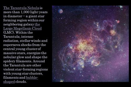 The Tarantula NebulaThe Tarantula Nebula is more than 1,000 light-years in diameter -- a giant star forming region within our neighboring galaxy the Large.