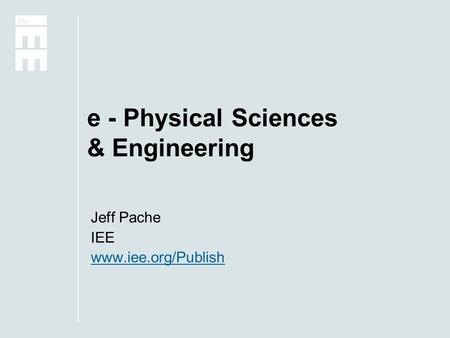 E - Physical Sciences & Engineering Jeff Pache IEE www.iee.org/Publish.