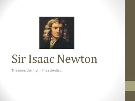 Sir Isaac Newton The man, the myth, the scientist….