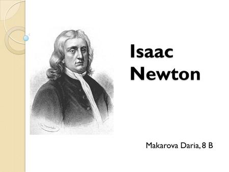 Isaac Newton Makarova Daria, 8 B. Sir Isaac Newton was born in Woolstore, UK on January 4, 1643. He died in Kensington, London, UK on March 31,1727. He.