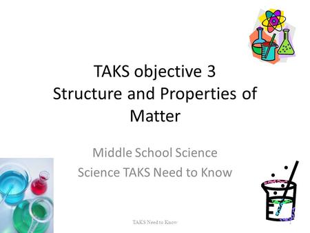 TAKS objective 3 Structure and Properties of Matter Middle School Science Science TAKS Need to Know TAKS Need to Know1.