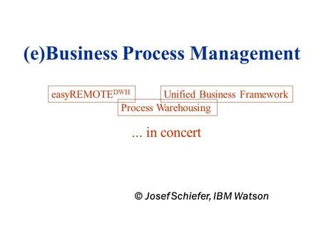 (e)Business Process Management easyREMOTE DWH © Josef Schiefer, IBM Watson Process Warehousing Unified Business Framework... in concert.