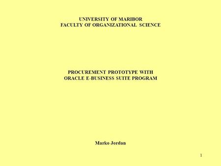 1 UNIVERSITY OF MARIBOR FACULTY OF ORGANIZATIONAL SCIENCE PROCUREMENT PROTOTYPE WITH ORACLE E-BUSINESS SUITE PROGRAM Marko Jordan.