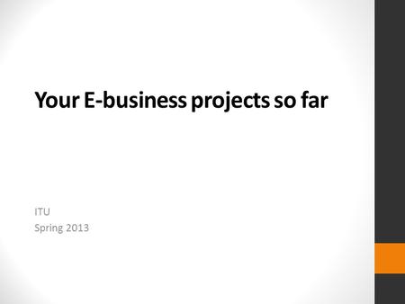 Your E-business projects so far ITU Spring 2013. Repetition What have we talked about so far? What did you do last week?