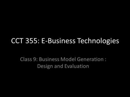 CCT 355: E-Business Technologies Class 9: Business Model Generation : Design and Evaluation.