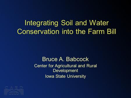 Integrating Soil and Water Conservation into the Farm Bill Bruce A. Babcock Center for Agricultural and Rural Development Iowa State University.