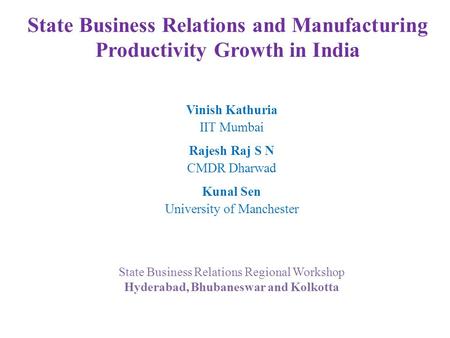 State Business Relations and Manufacturing Productivity Growth in India Vinish Kathuria IIT Mumbai Rajesh Raj S N CMDR Dharwad Kunal Sen University of.