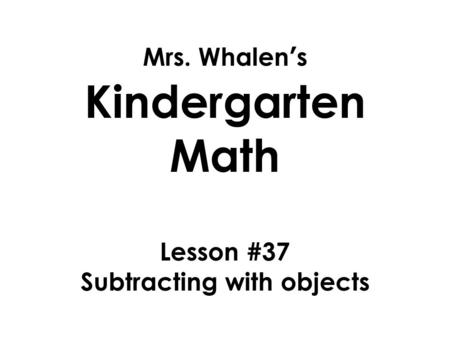 Mrs. Whalen’s Kindergarten Math Lesson #37 Subtracting with objects.