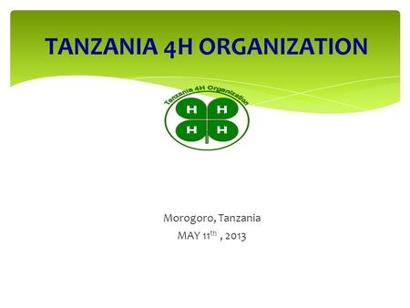 TANZANIA 4H ORGANIZATION PROMOTING POSITIVE YOUTH DEVELOPMENT Morogoro, Tanzania MAY 11 th, 2013.