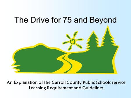 The Drive for 75 and Beyond An Explanation of the Carroll County Public Schools Service Learning Requirement and Guidelines.