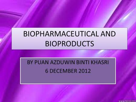 BIOPHARMACEUTICAL AND BIOPRODUCTS BY PUAN AZDUWIN BINTI KHASRI 6 DECEMBER 2012 BY PUAN AZDUWIN BINTI KHASRI 6 DECEMBER 2012.