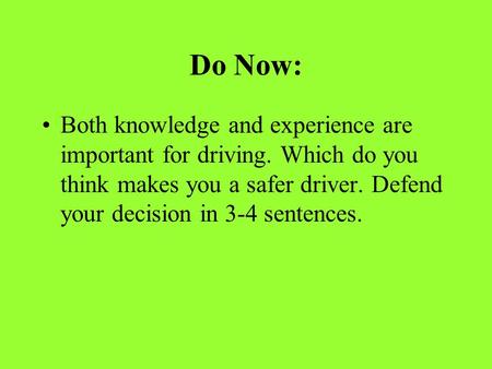 Do Now: Both knowledge and experience are important for driving. Which do you think makes you a safer driver. Defend your decision in 3-4 sentences.