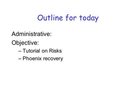 Administrative: Objective: –Tutorial on Risks –Phoenix recovery Outline for today.