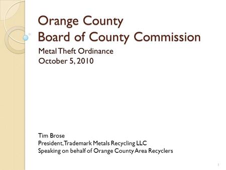 Orange County Board of County Commission Metal Theft Ordinance October 5, 2010 1 Tim Brose President, Trademark Metals Recycling LLC Speaking on behalf.