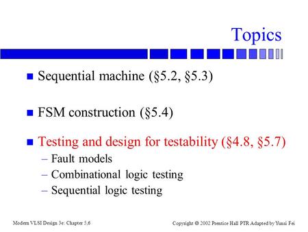 Modern VLSI Design 3e: Chapter 5,6 Copyright  2002 Prentice Hall PTR Adapted by Yunsi Fei Topics n Sequential machine (§5.2, §5.3) n FSM construction.