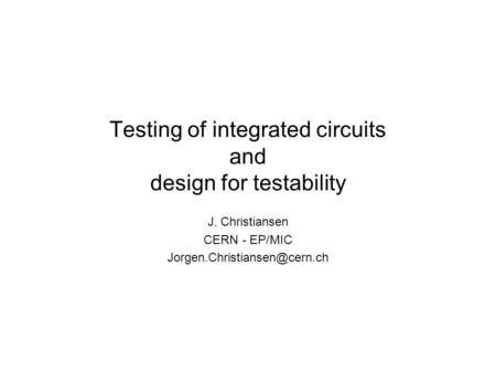 Testing of integrated circuits and design for testability J. Christiansen CERN - EP/MIC