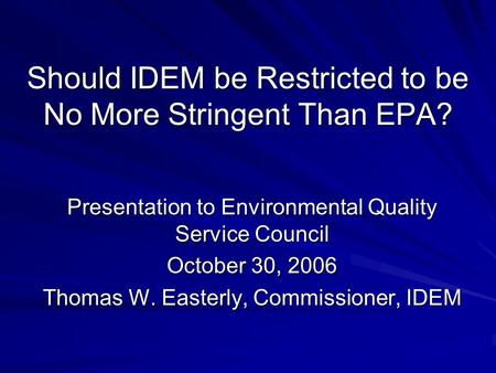 Should IDEM be Restricted to be No More Stringent Than EPA? Presentation to Environmental Quality Service Council October 30, 2006 Thomas W. Easterly,