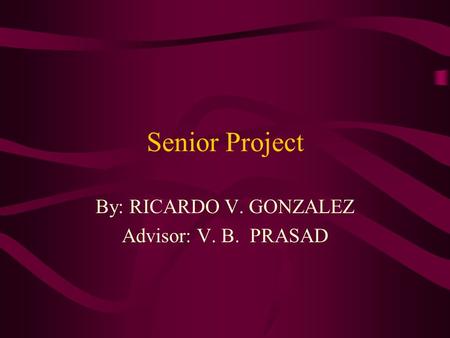 Senior Project By: RICARDO V. GONZALEZ Advisor: V. B. PRASAD.