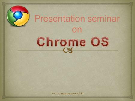 Presentation seminar on www.engineersportal.in.   Google Chrome OS is Linux based OS  Google Chrome is an open source, lightweight OS.  It is based.