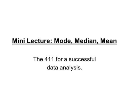 Mini Lecture: Mode, Median, Mean The 411 for a successful data analysis.