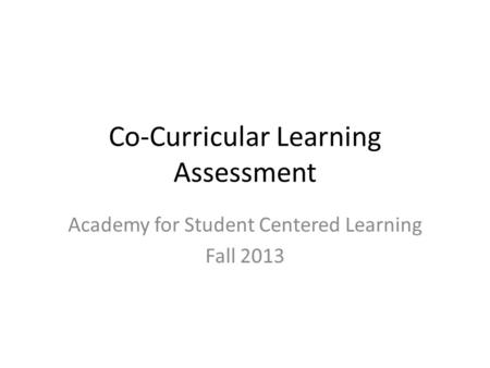 Co-Curricular Learning Assessment Academy for Student Centered Learning Fall 2013.