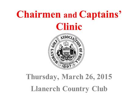 Chairmen and Captains’ Clinic Thursday, March 26, 2015 Llanerch Country Club.