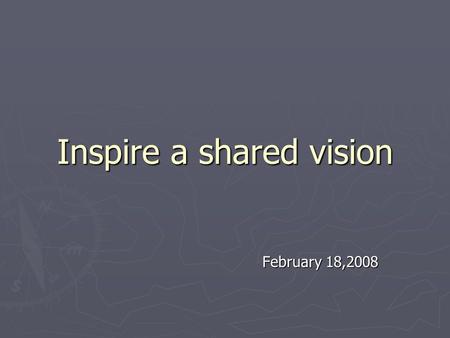 Inspire a shared vision February 18,2008. Module II Introductory thoughts ► “Where there is no vision, the people perish” – Proverbs 29:18 (NIV) ► “In.