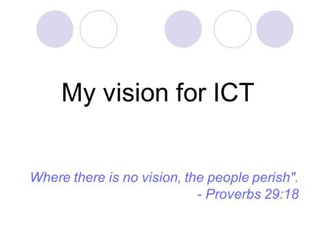 My vision for ICT Where there is no vision, the people perish. - Proverbs 29:18.