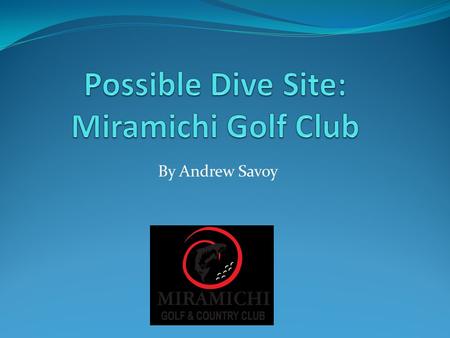 By Andrew Savoy. Why MGCC? The Miramichi Golf Club would be an excellent place to do a dive with the ROV. There are many different bodies of water that.