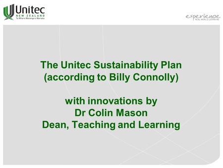 The Unitec Sustainability Plan (according to Billy Connolly) with innovations by Dr Colin Mason Dean, Teaching and Learning.